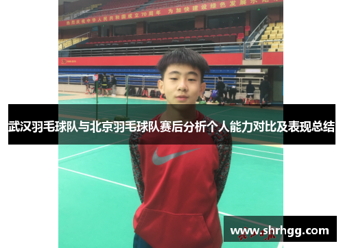 武汉羽毛球队与北京羽毛球队赛后分析个人能力对比及表现总结