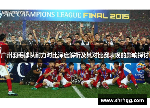 广州羽毛球队耐力对比深度解析及其对比赛表现的影响探讨