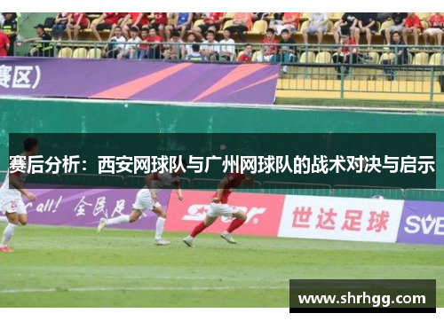 赛后分析：西安网球队与广州网球队的战术对决与启示