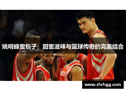 姚明蜂蜜包子：甜蜜滋味与篮球传奇的完美结合