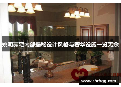 姚明豪宅内部揭秘设计风格与奢华设施一览无余