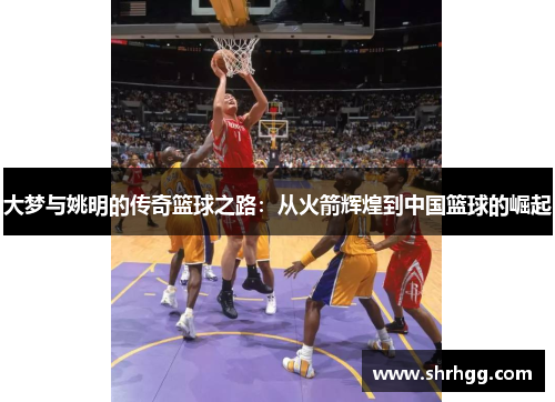 大梦与姚明的传奇篮球之路：从火箭辉煌到中国篮球的崛起