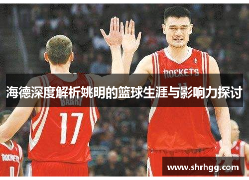 海德深度解析姚明的篮球生涯与影响力探讨