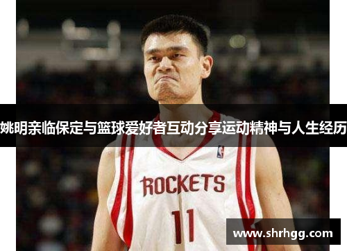 姚明亲临保定与篮球爱好者互动分享运动精神与人生经历