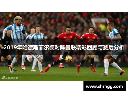2019年哈德斯菲尔德对阵曼联精彩回顾与赛后分析