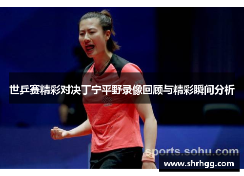 世乒赛精彩对决丁宁平野录像回顾与精彩瞬间分析
