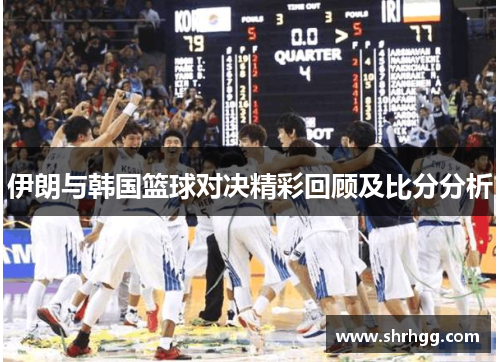 伊朗与韩国篮球对决精彩回顾及比分分析