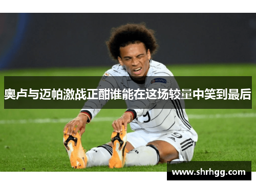 奥卢与迈帕激战正酣谁能在这场较量中笑到最后