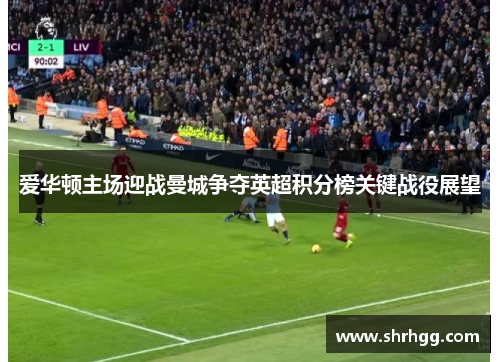 爱华顿主场迎战曼城争夺英超积分榜关键战役展望